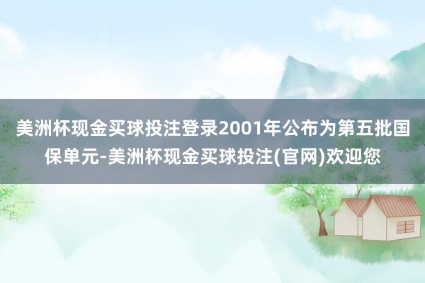 美洲杯现金买球投注登录2001年公布为第五批国保单元-美洲杯现金买球投注(官网)欢迎您