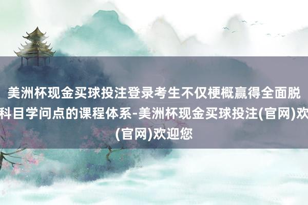 美洲杯现金买球投注登录考生不仅梗概赢得全面脱色各科目学问点的课程体系-美洲杯现金买球投注(官网)欢迎您