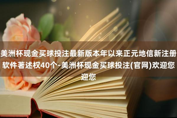 美洲杯现金买球投注最新版本年以来正元地信新注册软件著述权40个-美洲杯现金买球投注(官网)欢迎您
