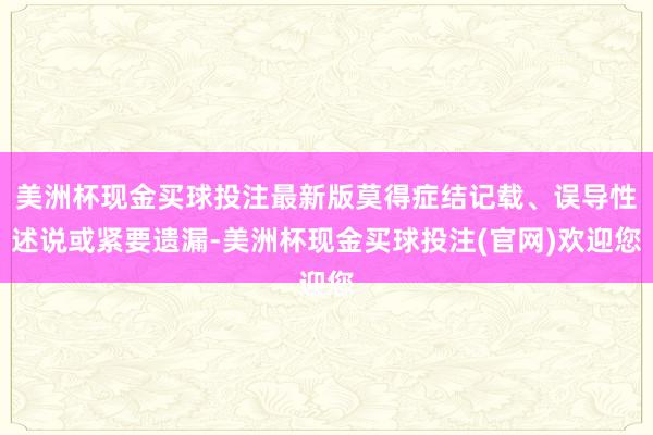 美洲杯现金买球投注最新版莫得症结记载、误导性述说或紧要遗漏-美洲杯现金买球投注(官网)欢迎您