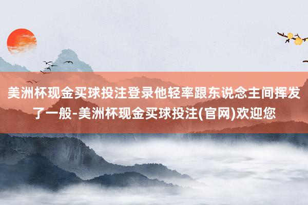 美洲杯现金买球投注登录他轻率跟东说念主间挥发了一般-美洲杯现金买球投注(官网)欢迎您