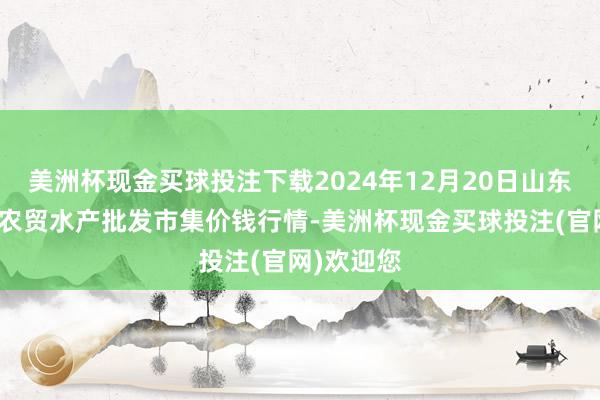美洲杯现金买球投注下载2024年12月20日山东德州黑马农贸水产批发市集价钱行情-美洲杯现金买球投注(官网)欢迎您