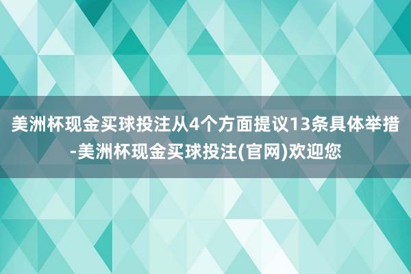 美洲杯现金买球投注从4个方面提议13条具体举措-美洲杯现金买球投注(官网)欢迎您