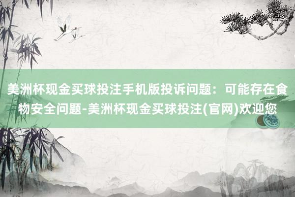 美洲杯现金买球投注手机版投诉问题：可能存在食物安全问题-美洲杯现金买球投注(官网)欢迎您