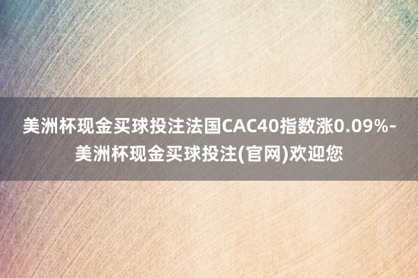 美洲杯现金买球投注法国CAC40指数涨0.09%-美洲杯现金买球投注(官网)欢迎您