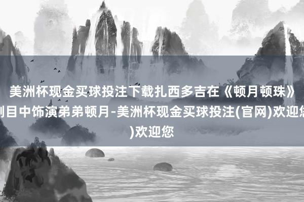 美洲杯现金买球投注下载扎西多吉在《顿月顿珠》剧目中饰演弟弟顿月-美洲杯现金买球投注(官网)欢迎您