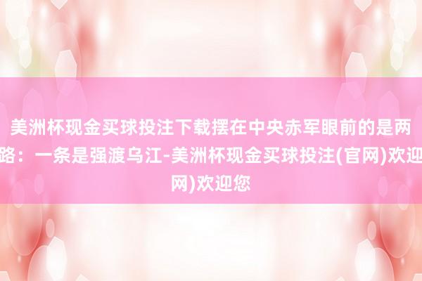 美洲杯现金买球投注下载摆在中央赤军眼前的是两条路：一条是强渡乌江-美洲杯现金买球投注(官网)欢迎您