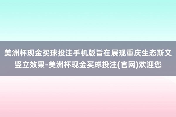 美洲杯现金买球投注手机版旨在展现重庆生态斯文竖立效果-美洲杯现金买球投注(官网)欢迎您