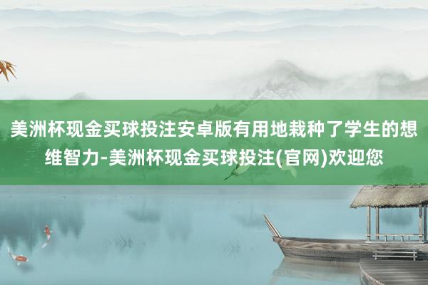 美洲杯现金买球投注安卓版有用地栽种了学生的想维智力-美洲杯现金买球投注(官网)欢迎您