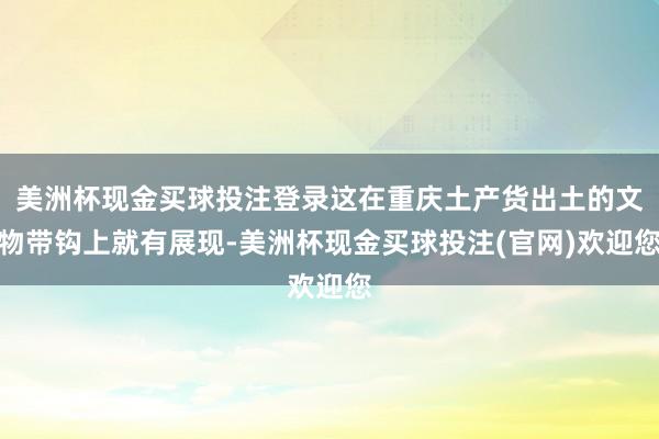 美洲杯现金买球投注登录这在重庆土产货出土的文物带钩上就有展现-美洲杯现金买球投注(官网)欢迎您
