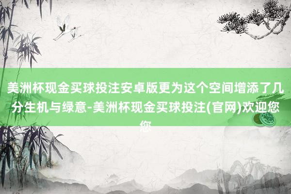 美洲杯现金买球投注安卓版更为这个空间增添了几分生机与绿意-美洲杯现金买球投注(官网)欢迎您