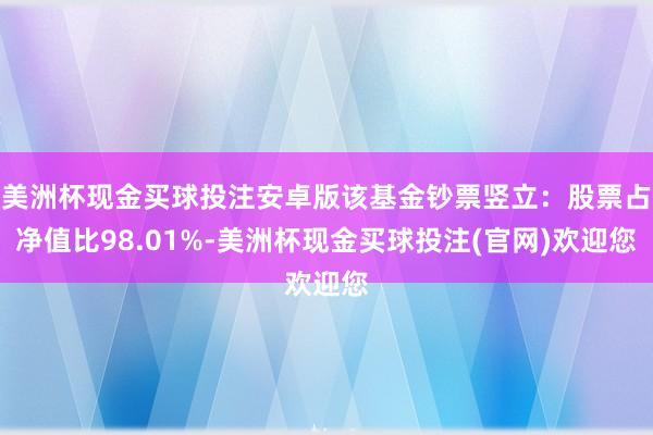 美洲杯现金买球投注安卓版该基金钞票竖立：股票占净值比98.01%-美洲杯现金买球投注(官网)欢迎您