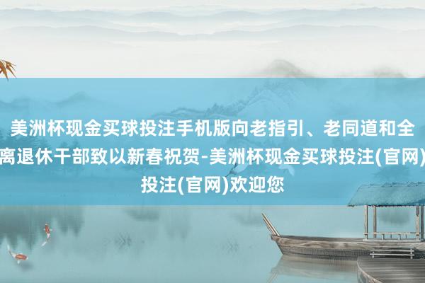 美洲杯现金买球投注手机版向老指引、老同道和全市庞杂离退休干部致以新春祝贺-美洲杯现金买球投注(官网)欢迎您