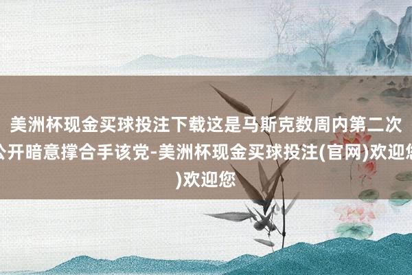 美洲杯现金买球投注下载这是马斯克数周内第二次公开暗意撑合手该党-美洲杯现金买球投注(官网)欢迎您