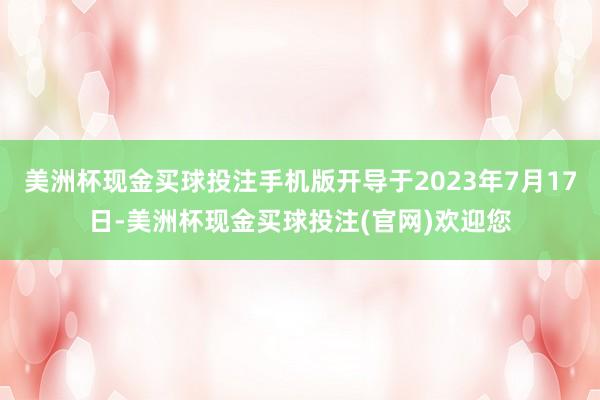 美洲杯现金买球投注手机版开导于2023年7月17日-美洲杯现金买球投注(官网)欢迎您