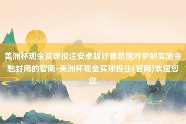 美洲杯现金买球投注安卓版好意思国对伊朗实施金融封闭的智商-美洲杯现金买球投注(官网)欢迎您