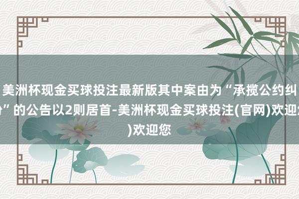 美洲杯现金买球投注最新版其中案由为“承揽公约纠纷”的公告以2则居首-美洲杯现金买球投注(官网)欢迎您