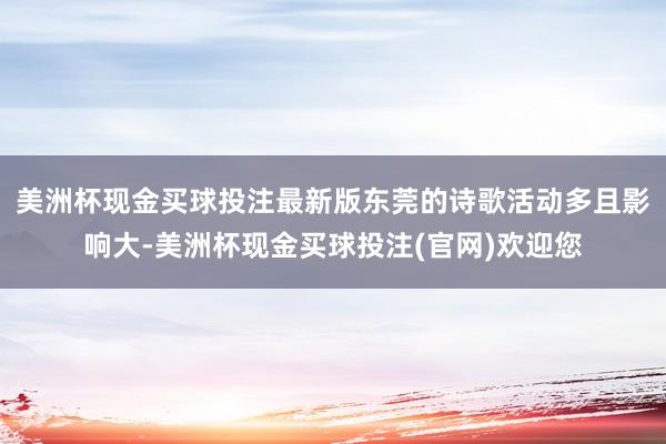 美洲杯现金买球投注最新版东莞的诗歌活动多且影响大-美洲杯现金买球投注(官网)欢迎您