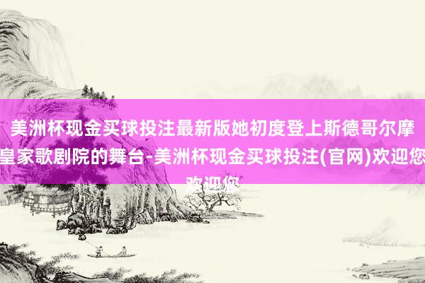 美洲杯现金买球投注最新版她初度登上斯德哥尔摩皇家歌剧院的舞台-美洲杯现金买球投注(官网)欢迎您