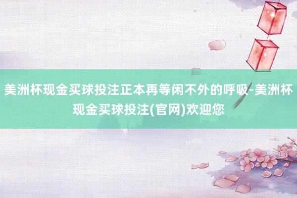 美洲杯现金买球投注正本再等闲不外的呼吸-美洲杯现金买球投注(官网)欢迎您