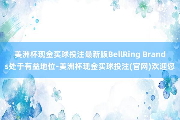 美洲杯现金买球投注最新版BellRing Brands处于有益地位-美洲杯现金买球投注(官网)欢迎您