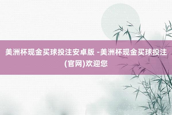 美洲杯现金买球投注安卓版 -美洲杯现金买球投注(官网)欢迎您