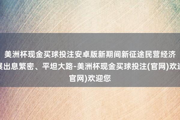 美洲杯现金买球投注安卓版新期间新征途民营经济发展出息繁密、平坦大路-美洲杯现金买球投注(官网)欢迎您