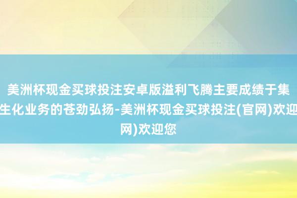 美洲杯现金买球投注安卓版溢利飞腾主要成绩于集团生化业务的苍劲弘扬-美洲杯现金买球投注(官网)欢迎您