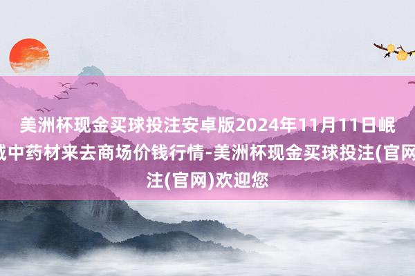 美洲杯现金买球投注安卓版2024年11月11日岷县当归城中药材来去商场价钱行情-美洲杯现金买球投注(官网)欢迎您