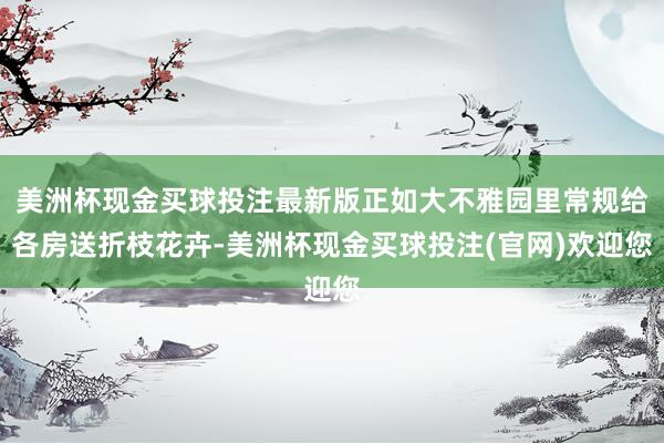 美洲杯现金买球投注最新版正如大不雅园里常规给各房送折枝花卉-美洲杯现金买球投注(官网)欢迎您