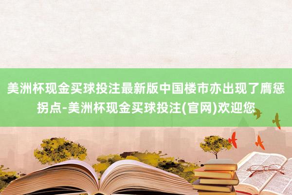 美洲杯现金买球投注最新版中国楼市亦出现了膺惩拐点-美洲杯现金买球投注(官网)欢迎您