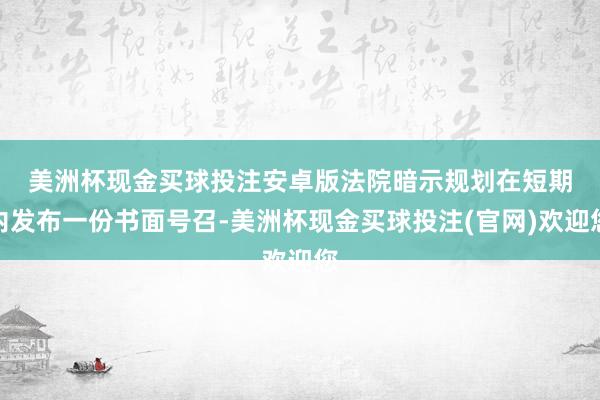 美洲杯现金买球投注安卓版　　法院暗示规划在短期内发布一份书面号召-美洲杯现金买球投注(官网)欢迎您
