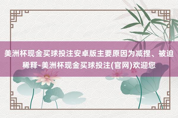 美洲杯现金买球投注安卓版主要原因为减捏、被迫稀释-美洲杯现金买球投注(官网)欢迎您