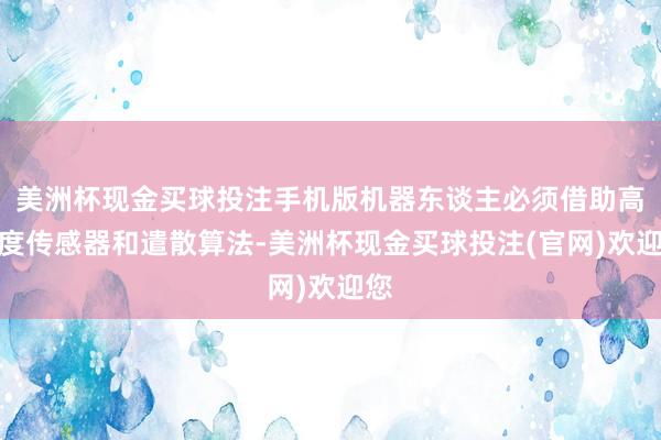 美洲杯现金买球投注手机版机器东谈主必须借助高精度传感器和遣散算法-美洲杯现金买球投注(官网)欢迎您