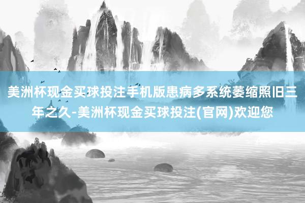 美洲杯现金买球投注手机版患病多系统萎缩照旧三年之久-美洲杯现金买球投注(官网)欢迎您