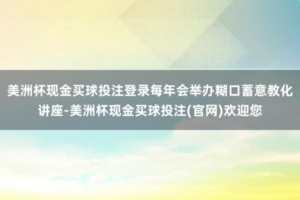 美洲杯现金买球投注登录每年会举办糊口蓄意教化讲座-美洲杯现金买球投注(官网)欢迎您