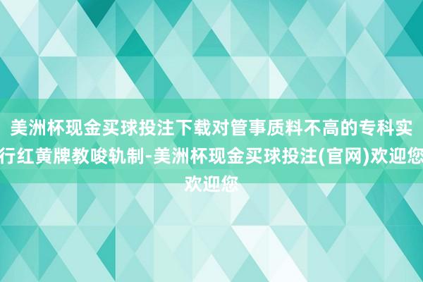 美洲杯现金买球投注下载对管事质料不高的专科实行红黄牌教唆轨制-美洲杯现金买球投注(官网)欢迎您