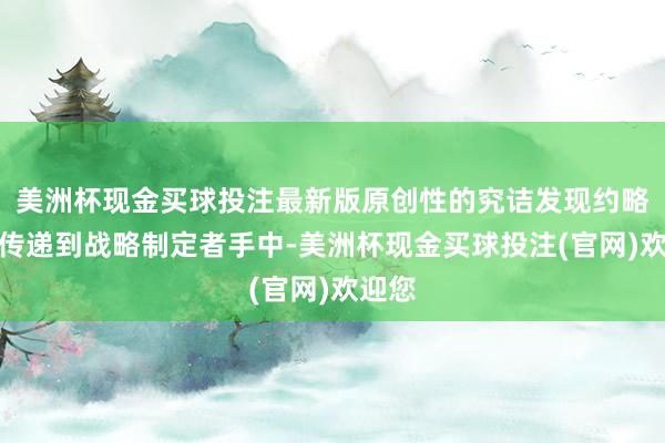 美洲杯现金买球投注最新版原创性的究诘发现约略实时传递到战略制定者手中-美洲杯现金买球投注(官网)欢迎您