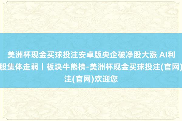 美洲杯现金买球投注安卓版央企破净股大涨 AI利用见地股集体走弱丨板块牛熊榜-美洲杯现金买球投注(官网)欢迎您