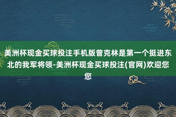 美洲杯现金买球投注手机版曾克林是第一个挺进东北的我军将领-美洲杯现金买球投注(官网)欢迎您
