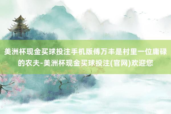 美洲杯现金买球投注手机版傅万丰是村里一位庸碌的农夫-美洲杯现金买球投注(官网)欢迎您