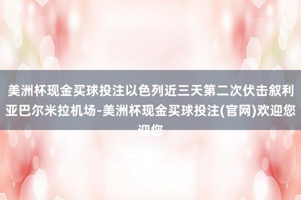 美洲杯现金买球投注以色列近三天第二次伏击叙利亚巴尔米拉机场-美洲杯现金买球投注(官网)欢迎您