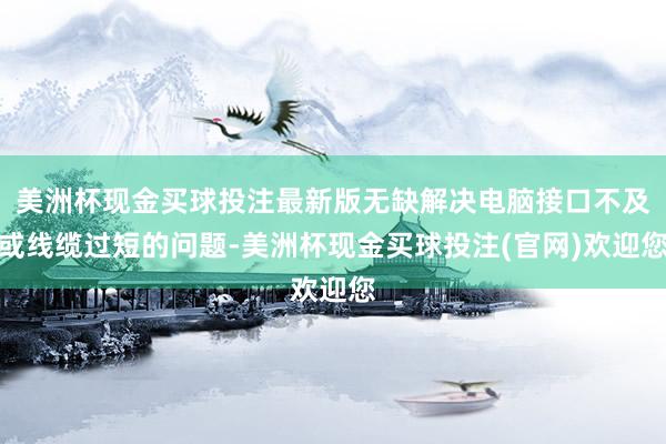 美洲杯现金买球投注最新版无缺解决电脑接口不及或线缆过短的问题-美洲杯现金买球投注(官网)欢迎您