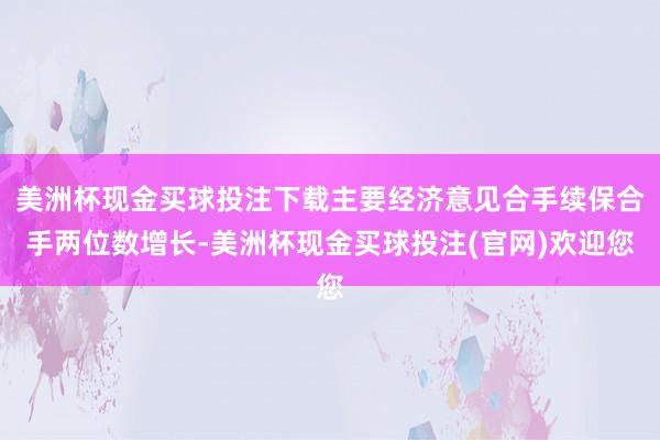 美洲杯现金买球投注下载主要经济意见合手续保合手两位数增长-美洲杯现金买球投注(官网)欢迎您