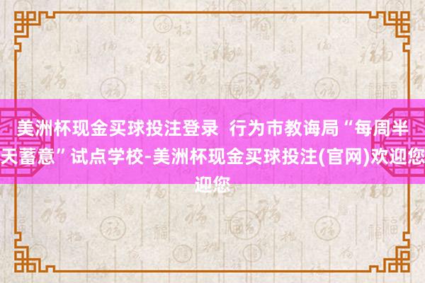 美洲杯现金买球投注登录  行为市教诲局“每周半天蓄意”试点学校-美洲杯现金买球投注(官网)欢迎您