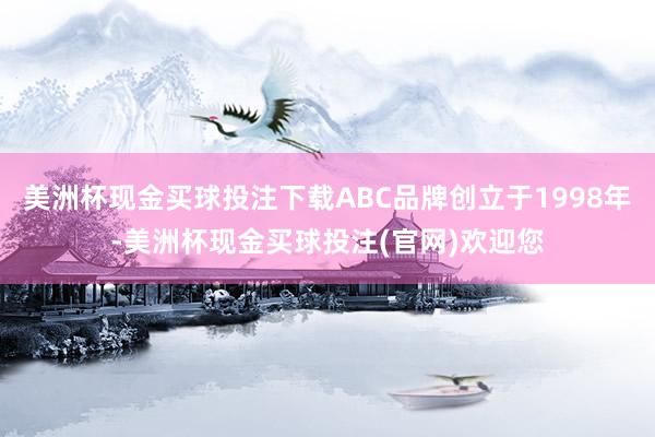 美洲杯现金买球投注下载ABC品牌创立于1998年-美洲杯现金买球投注(官网)欢迎您