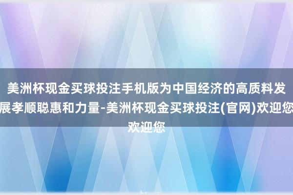 美洲杯现金买球投注手机版为中国经济的高质料发展孝顺聪惠和力量-美洲杯现金买球投注(官网)欢迎您