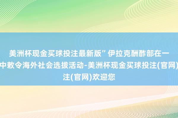 美洲杯现金买球投注最新版”　　伊拉克酬酢部在一份声明中敕令海外社会选拔活动-美洲杯现金买球投注(官网)欢迎您