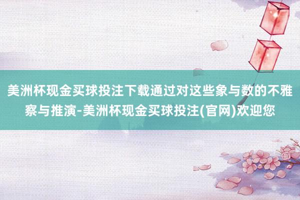 美洲杯现金买球投注下载通过对这些象与数的不雅察与推演-美洲杯现金买球投注(官网)欢迎您