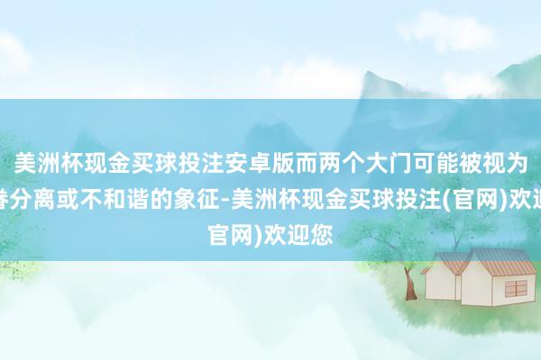 美洲杯现金买球投注安卓版而两个大门可能被视为家眷分离或不和谐的象征-美洲杯现金买球投注(官网)欢迎您